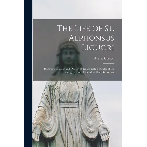 The Life of St. Alphonsus Liguori: Bishop, Confessor and Doctor of the Church, Founder of the Congregation of the Most Holy Redeemer