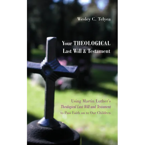 Your Theological Last Will and Testament: Using Martin Luther's "Theological Last Will and Testament" to Pass Faith on to Our Children