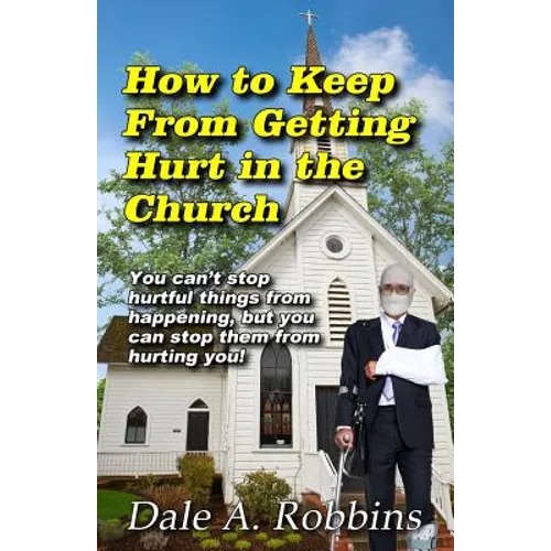 How To Keep From Getting Hurt In The Church: You Can't Stop Hurtful Things From Happening, but You Can Stop Them From Hurting You!