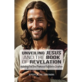 Unveiling Jesus and the Book of Revelation: Including End Time Prophecies Fulfilled in Scripture
