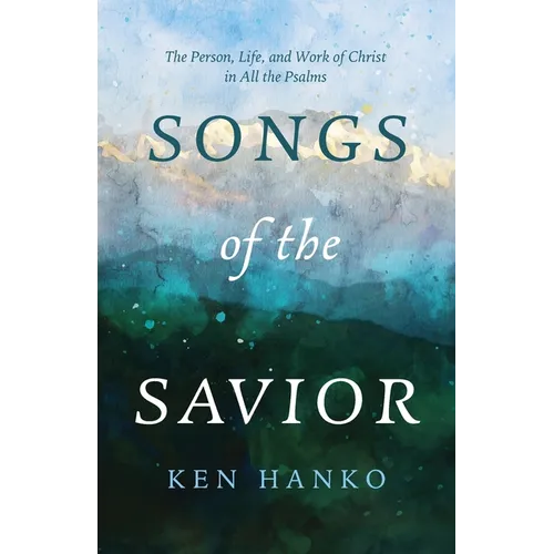Songs of the Savior: The Person, Life, and Work of Christ in All the Psalms