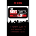 The Superpowers and the Glory: A Viewer's Guide to the Theology of Superhero Movies