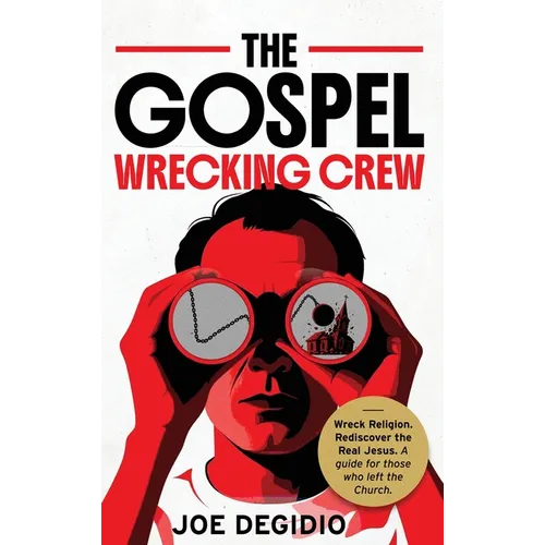 The Gospel Wrecking Crew: Wreck religion. Rediscover the real Jesus. A guide for those who left the Church.