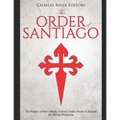 The Order of Santiago: The History of the Catholic Military Order Sworn to Defend the Iberian Peninsula