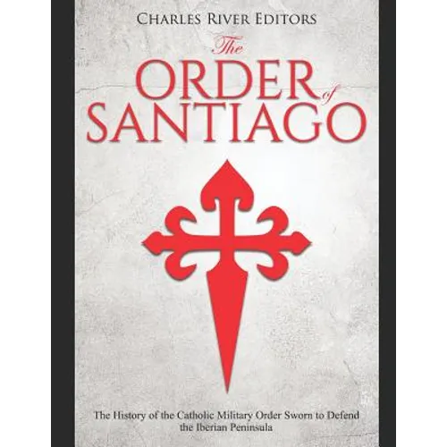 The Order of Santiago: The History of the Catholic Military Order Sworn to Defend the Iberian Peninsula
