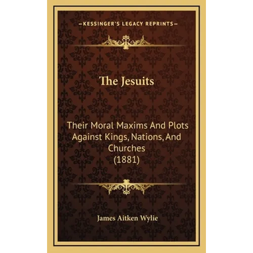 The Jesuits: Their Moral Maxims And Plots Against Kings, Nations, And Churches (1881)