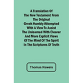 A Translation of the New Testament from the original Greek Humbly Attempted with a View to Assist the Unlearned with Clearer and More Explicit Views o