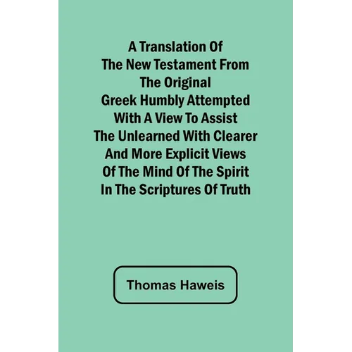 A Translation of the New Testament from the original Greek Humbly Attempted with a View to Assist the Unlearned with Clearer and More Explicit Views o