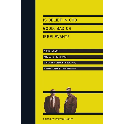 Is Belief in God Good, Bad or Irrelevant?: A Professor and a Punk Rocker Discuss Science, Religion, Naturalism Christianity