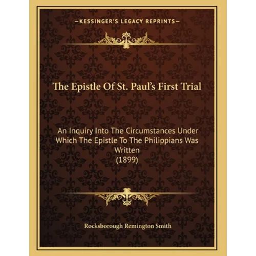 The Epistle Of St. Paul's First Trial: An Inquiry Into The Circumstances Under Which The Epistle To The Philippians Was Written (1899)