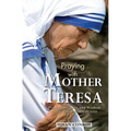 Praying with Mother Teresa: Prayers, Insights, and Wisdom of Saint Teresa of Calcutta