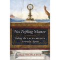 No Trifling Matter: Taking the Sacraments Seriously Again