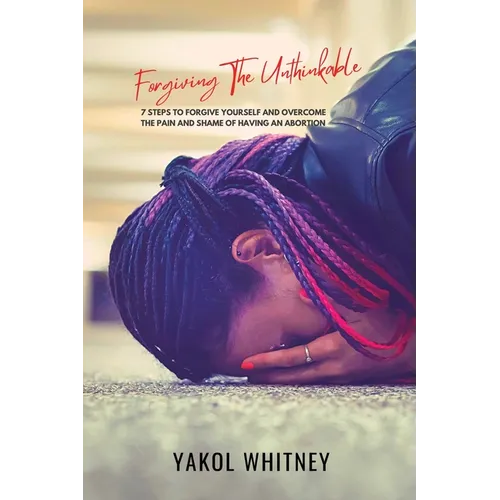 Forgiving the Unthinkable: 7 Steps to Forgive Yourself and Overcome the Pain and Shame of Having an Abortion