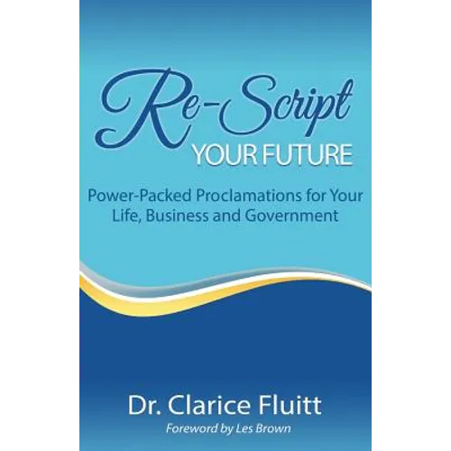 Re-Script Your Future: Power-Packed Proclamations for Your Life, Business and Government