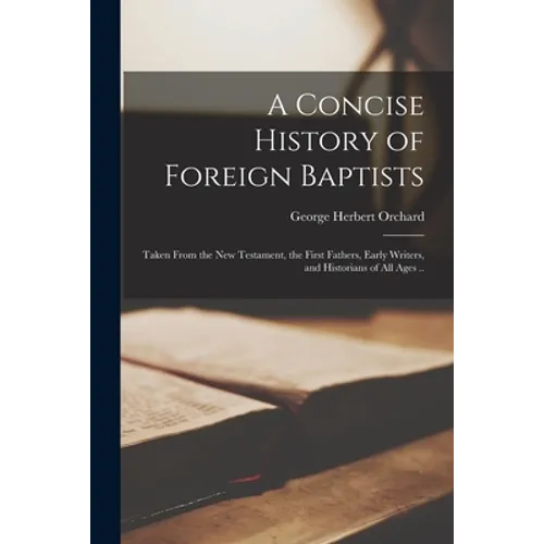 A Concise History of Foreign Baptists: Taken From the New Testament, the First Fathers, Early Writers, and Historians of All Ages ..