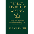 Priest, Prophet & King: Living Your Baptismal Mission in Everyday Life (Abridged Edition)