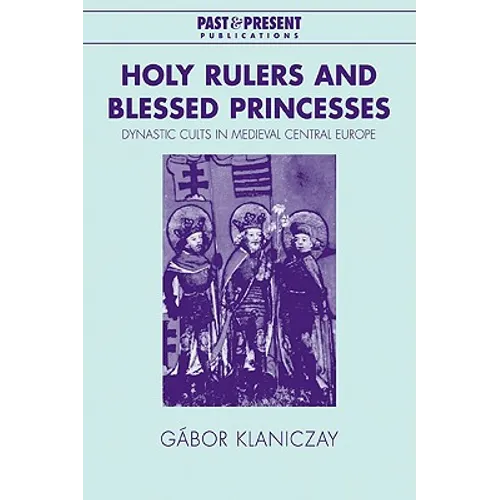 Holy Rulers and Blessed Princesses: Dynastic Cults in Medieval Central Europe