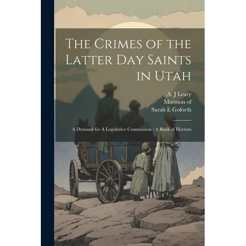 The Crimes of the Latter Day Saints in Utah: A Demand for A Legislative Commission: A Book of Horrors