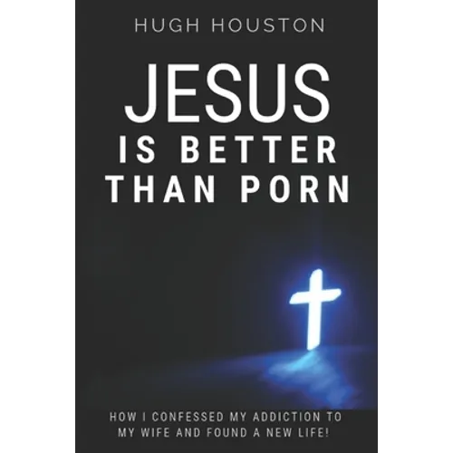 Jesus Is Better Than Porn: How I Confessed my Addiction to My Wife and Found a New Life