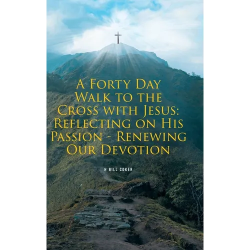 A Forty Day Walk to the Cross with Jesus: Reflecting on His Passion - Renewing Our Devotion
