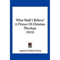 What Shall I Believe? A Primer Of Christian Theology (1922)