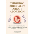 Thinking Biblically About Abortion: Exploring Scriptures Concerning Preborn Life and Its Sanctity