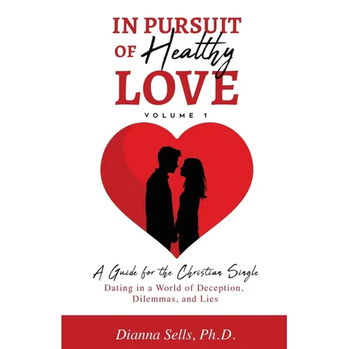 In Pursuit of Healthy Love, Vol. 1: A Guide for the Christian Single: Dating in a World of Deception, Dilemmas, and Lies