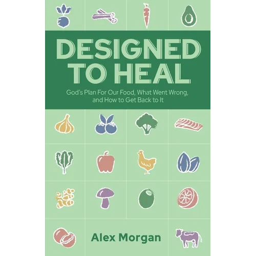 Designed to Heal: God's Plan For Our Food, What Went Wrong, and How to Get Back to It