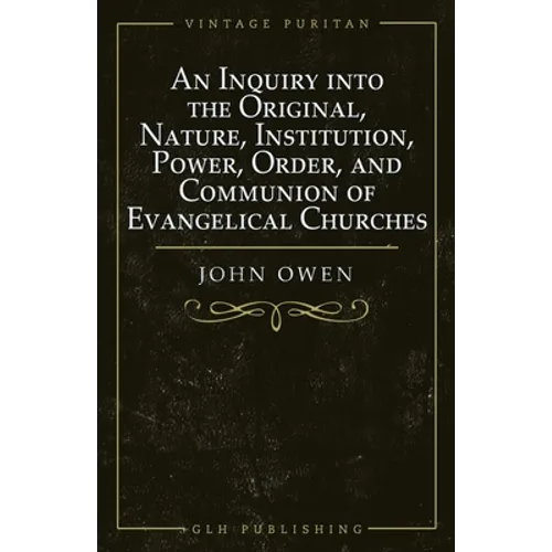 An Inquiry into the Original, Nature, Institution, Power, Order, and Communion of Evangelical Churches