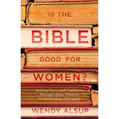 Is the Bible Good for Women?: Seeking Clarity and Confidence Through a Jesus-Centered Understanding of Scripture