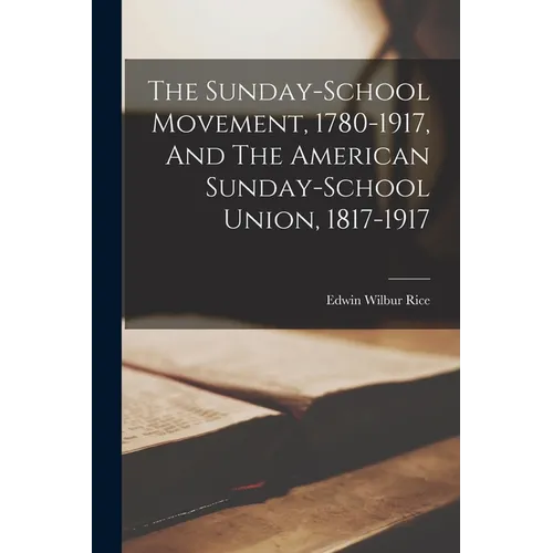 The Sunday-school Movement, 1780-1917, And The American Sunday-school Union, 1817-1917