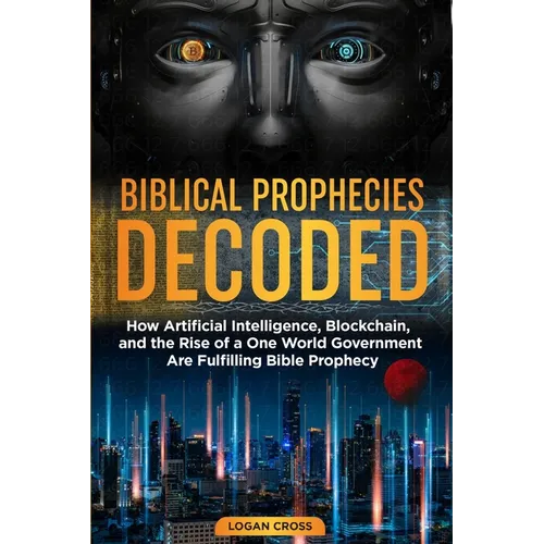 Biblical Prophecies Decoded: How Artificial Intelligence, Blockchain, and the Rise of a One World Government Are Fulfilling Bible Prophecy