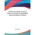 The Roman Catholic Church In Mexico As A Factor In The Political And Social History Of Mexico