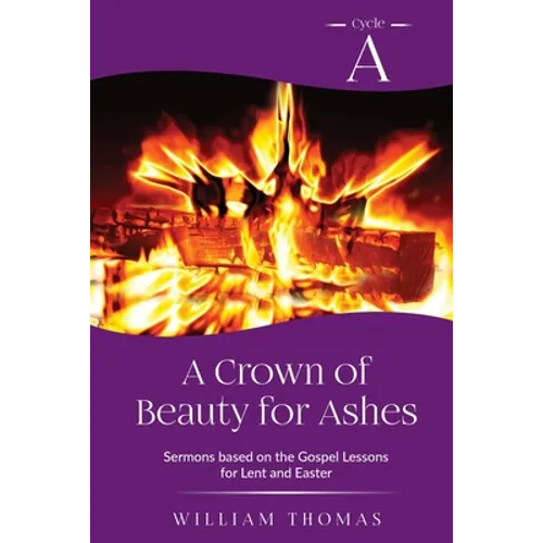 A Crown of Beauty for Ashes: Cycle A Sermons for Lent and Easter Based on the Gospel Texts