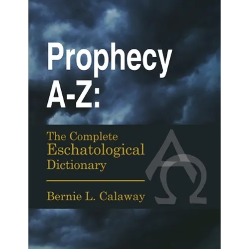Prophecy A-Z: The Complete Eschatological Dictionary