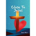Close to Jesus: Build a Deep Relationship With Jesus and the Holy Spirit