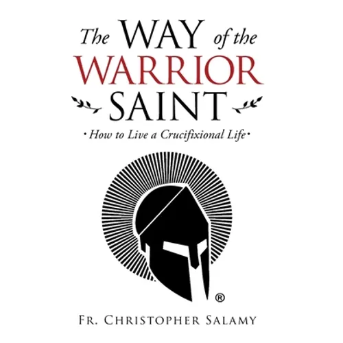 The Way of the Warrior Saint: How to Live a Crucifixional Life