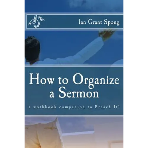 How to Organize a Sermon: a workbook companion to Preach It!