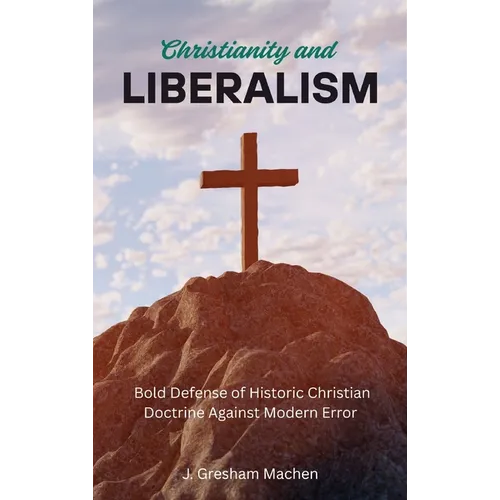 Christianity and Liberalism: A Bold Defense of Historic Christian Doctrine Against Modern Error