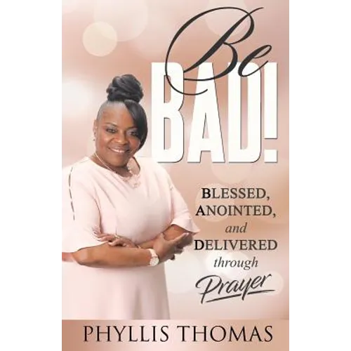 Be BAD!: Blessed, Anointed, and Delivered Through Prayer