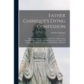 Father Chiniquy's Dying Confession [microform]: Made on 16th January, 1899, in Presence of Mr. George Lighthall, Notary, and Mr. William Grant Stewart