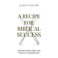 A RECIPE FOR Biblical Success: A Guide to Honor God in the Pursuitof a Successful Life