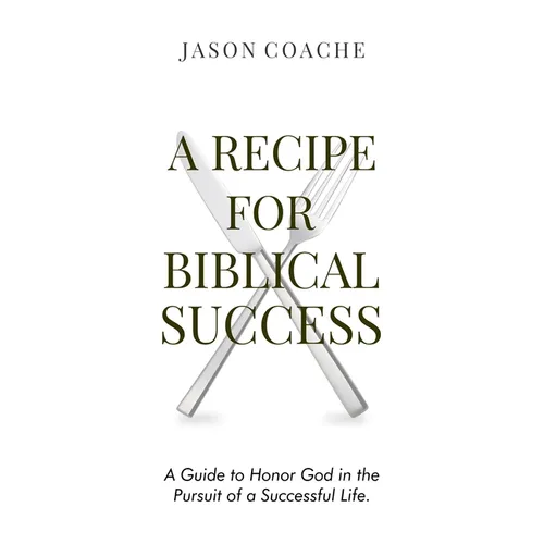 A RECIPE FOR Biblical Success: A Guide to Honor God in the Pursuitof a Successful Life