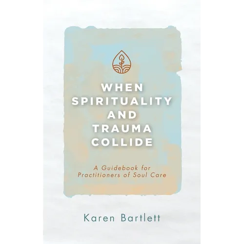When Spirituality and Trauma Collide: A Guidebook for Practitioners of Soul Care