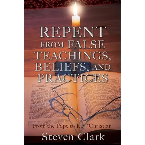 Repent from False Teachings, Beliefs, and Practices: From the Pope to Lay "Christian"