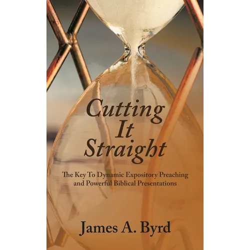 Cutting It Straight: The Key to Dynamic Expository Preaching and Powerful Biblical Presentations
