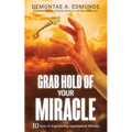 Grab Hold Of Your Miracle: 10 Keys to Experiencing Supernatural Miracles