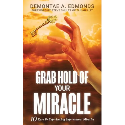 Grab Hold Of Your Miracle: 10 Keys to Experiencing Supernatural Miracles