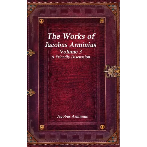 The Works of Jacobus Arminius Volume 3 - A Friendly Discussion