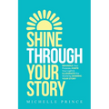 Shine Through Your Story: REKINDLE Your Purpose, IGNITE Your Light & ILLUMINATE the World by Sharing Your Story